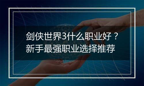 剑侠世界3什么职业好？新手最强职业选择推荐