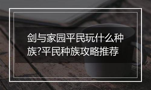 剑与家园平民玩什么种族?平民种族攻略推荐