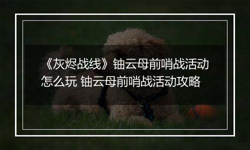 《灰烬战线》铀云母前哨战活动怎么玩 铀云母前哨战活动攻略