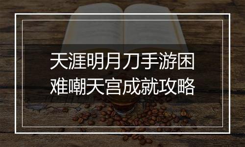 天涯明月刀手游困难嘲天宫成就攻略