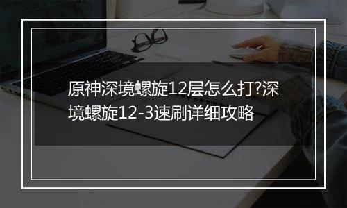 原神深境螺旋12层怎么打?深境螺旋12-3速刷详细攻略