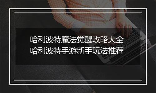哈利波特魔法觉醒攻略大全 哈利波特手游新手玩法推荐