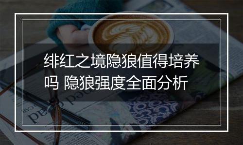 绯红之境隐狼值得培养吗 隐狼强度全面分析