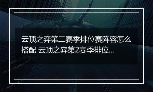 云顶之弈第二赛季排位赛阵容怎么搭配 云顶之弈第2赛季排位赛搭配攻略