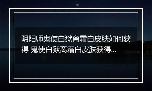 阴阳师鬼使白狱离霜白皮肤如何获得 鬼使白狱离霜白皮肤获得方法