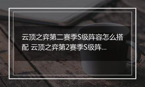 云顶之弈第二赛季S级阵容怎么搭配 云顶之弈第2赛季S级阵容搭配攻略