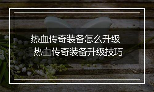 热血传奇装备怎么升级  热血传奇装备升级技巧