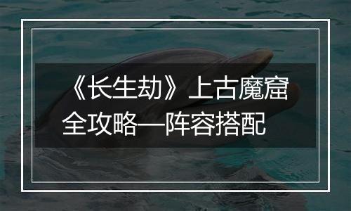《长生劫》上古魔窟全攻略—阵容搭配