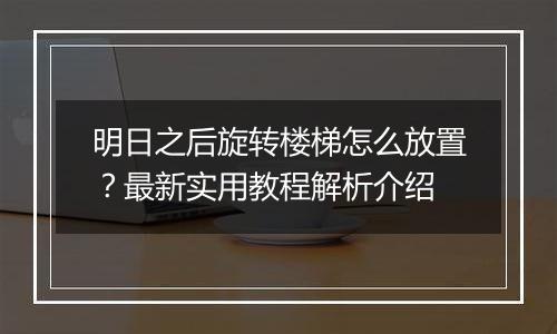 明日之后旋转楼梯怎么放置？最新实用教程解析介绍