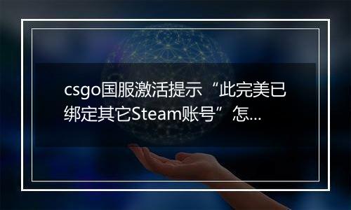 csgo国服激活提示“此完美已绑定其它Steam账号”怎么办？
