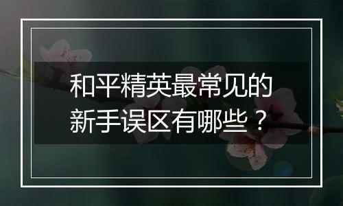 和平精英最常见的新手误区有哪些？
