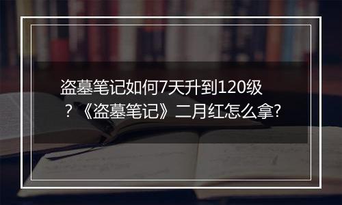 盗墓笔记如何7天升到120级？《盗墓笔记》二月红怎么拿?