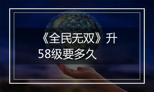 《全民无双》升58级要多久