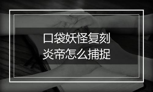 口袋妖怪复刻炎帝怎么捕捉