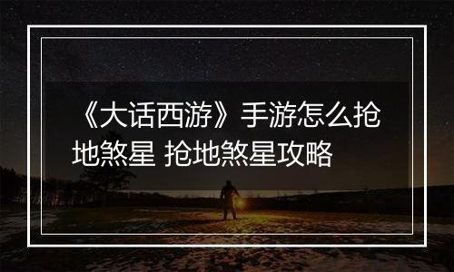 《大话西游》手游怎么抢地煞星 抢地煞星攻略