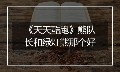 《天天酷跑》熊队长和绿灯熊那个好