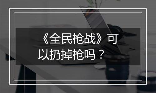《全民枪战》可以扔掉枪吗？