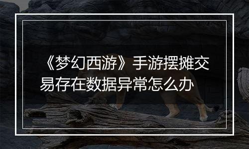 《梦幻西游》手游摆摊交易存在数据异常怎么办