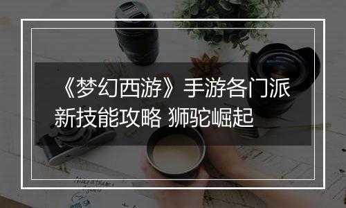 《梦幻西游》手游各门派新技能攻略 狮驼崛起