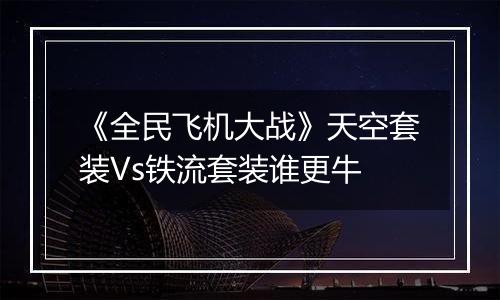 《全民飞机大战》天空套装Vs铁流套装谁更牛