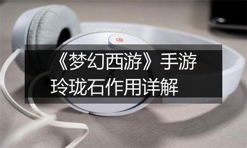 《梦幻西游》手游玲珑石作用详解