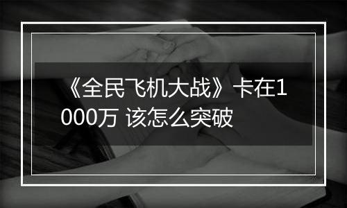 《全民飞机大战》卡在1000万 该怎么突破