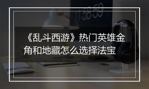 《乱斗西游》热门英雄金角和地藏怎么选择法宝