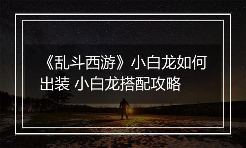 《乱斗西游》小白龙如何出装 小白龙搭配攻略