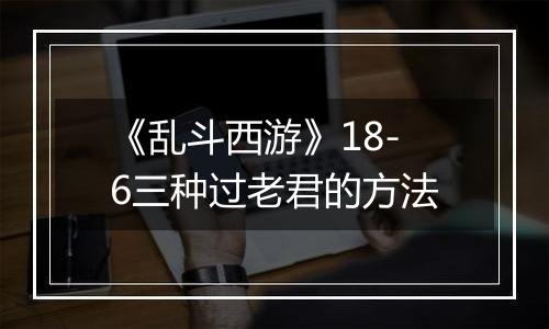 《乱斗西游》18-6三种过老君的方法