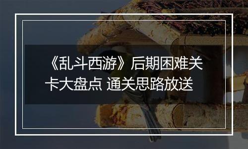 《乱斗西游》后期困难关卡大盘点 通关思路放送