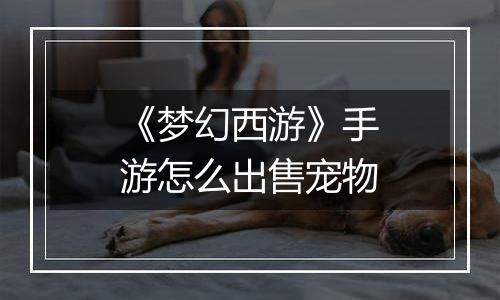 《梦幻西游》手游怎么出售宠物
