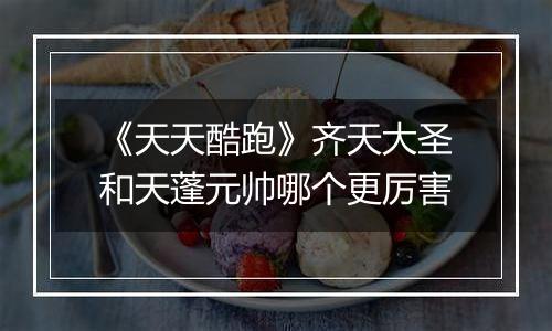 《天天酷跑》齐天大圣和天蓬元帅哪个更厉害