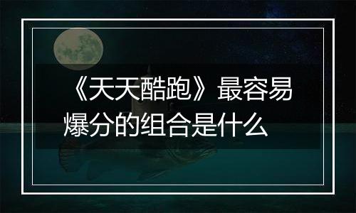 《天天酷跑》最容易爆分的组合是什么
