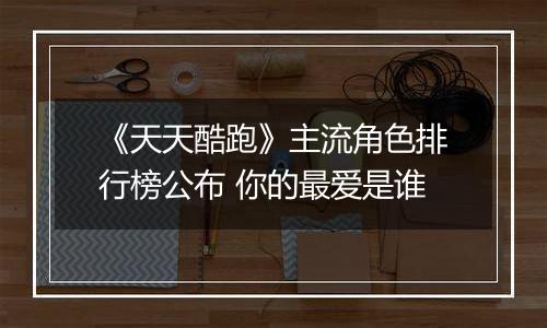 《天天酷跑》主流角色排行榜公布 你的最爱是谁