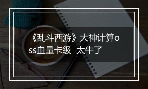 《乱斗西游》大神计算oss血量卡级  太牛了