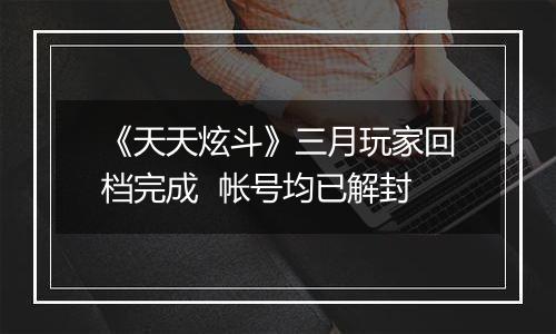 《天天炫斗》三月玩家回档完成  帐号均已解封