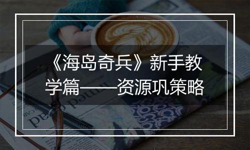 《海岛奇兵》新手教学篇——资源巩策略