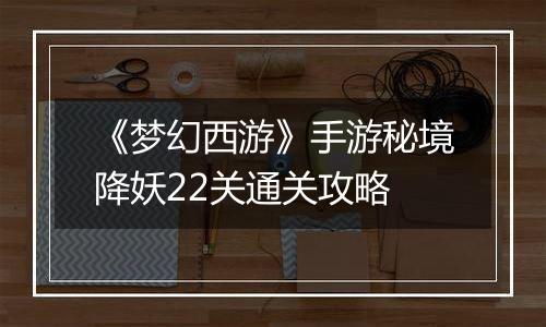 《梦幻西游》手游秘境降妖22关通关攻略