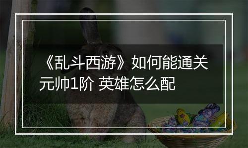 《乱斗西游》如何能通关元帅1阶 英雄怎么配
