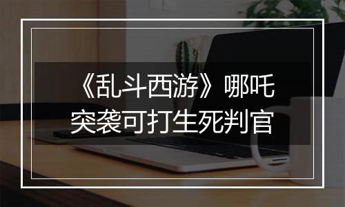 《乱斗西游》哪吒突袭可打生死判官
