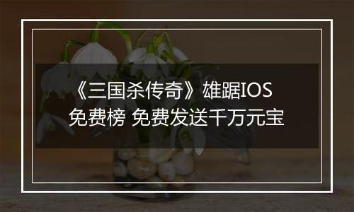 《三国杀传奇》雄踞IOS免费榜 免费发送千万元宝