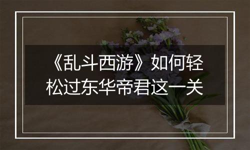 《乱斗西游》如何轻松过东华帝君这一关