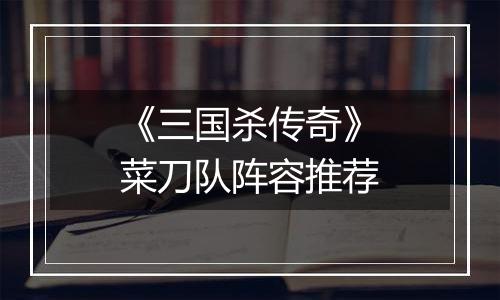 《三国杀传奇》菜刀队阵容推荐