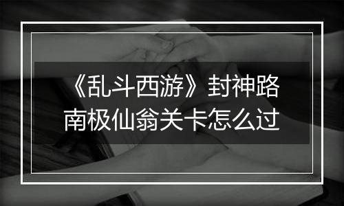 《乱斗西游》封神路南极仙翁关卡怎么过