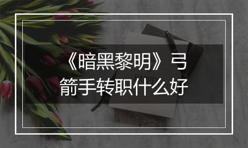 《暗黑黎明》弓箭手转职什么好