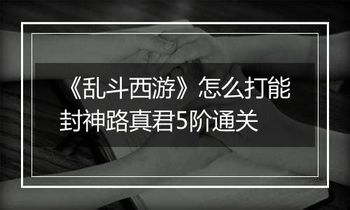 《乱斗西游》怎么打能封神路真君5阶通关
