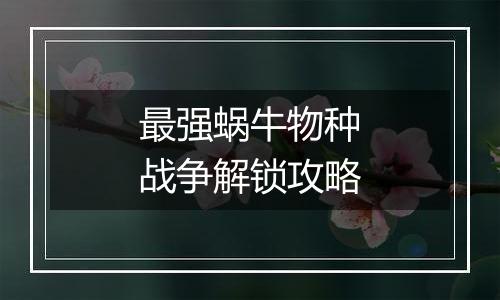 最强蜗牛物种战争解锁攻略