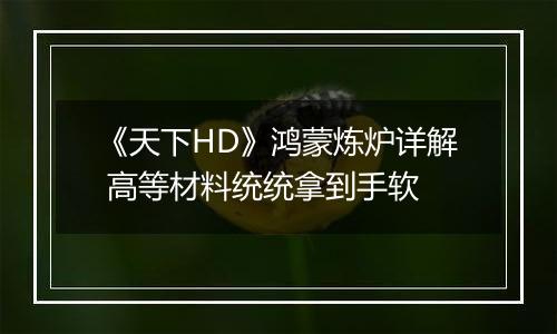 《天下HD》鸿蒙炼炉详解 高等材料统统拿到手软