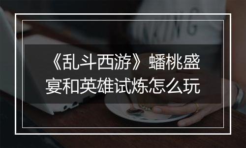 《乱斗西游》蟠桃盛宴和英雄试炼怎么玩