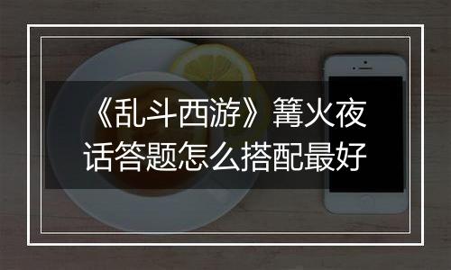 《乱斗西游》篝火夜话答题怎么搭配最好